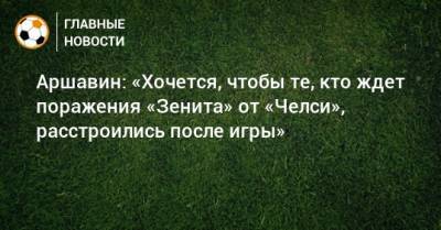 Андрей Аршавин - Аршавин: «Хочется, чтобы те, кто ждет поражения «Зенита» от «Челси», расстроились после игры» - bombardir.ru - Россия - Англия - Санкт-Петербург
