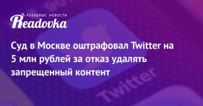 Суд в Москве оштрафовал Twitter на 5 млн рублей за отказ удалять запрещенный контент - readovka.news - Москва - Россия - район Таганский, Москва - Twitter