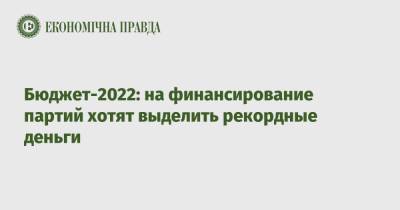 Бюджет-2022: на финансирование партий хотят выделить рекордные деньги - epravda.com.ua - Украина