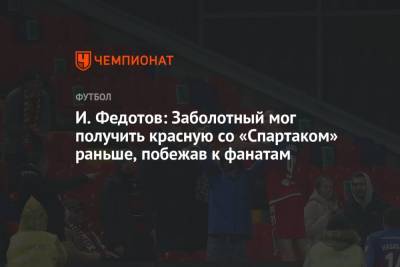 Антон Заболотный - Игорь Федотов - И. Федотов: Заболотный мог получить красную со «Спартаком» раньше, побежав к фанатам - championat.com