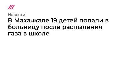 В Махачкале 19 детей попали в больницу после распыления газа в школе - tvrain.ru - Махачкала