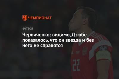 Артем Дзюбы - Андрей Червиченко - Червиченко: видимо, Дзюбе показалось, что он звезда и без него не справятся - championat.com - Россия