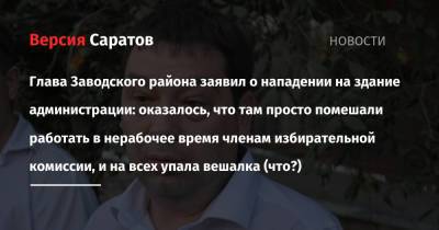 Глава Заводского района заявил о нападении на здание администрации: оказалось, что там просто помешали работать в нерабочее время членам избирательной комиссии, и на всех упала вешалка (что?) - nversia.ru - Саратовская обл. - район Заводский