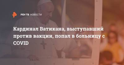 Франциск - Кардинал Ватикана, выступавший против вакцин, попал в больницу с COVID - ren.tv - Ватикан - Ватикан