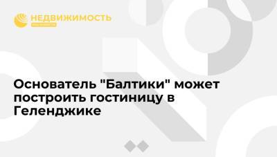 Основатель "Балтики" может построить гостиницу в Геленджике - realty.ria.ru - Москва - Геленджик