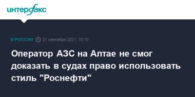 Оператор АЗС на Алтае не смог доказать в судах право использовать стиль "Роснефти" - interfax.ru - Москва - Новосибирск - Алтайский край - респ. Алтай