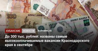 До 300 тыс. рублей: названы самые высокооплачиваемые вакансии Краснодарского края в сентябре - kubnews.ru - Анапа - Сочи - Краснодарский край - Краснодар - Новороссийск