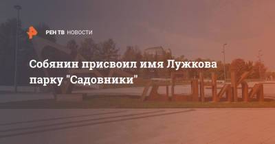Сергей Собянин - Собянин присвоил имя Лужкова парку "Садовники" - ren.tv - Москва