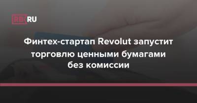 Николай Сторонский - Финтех-стартап Revolut запустит торговлю ценными бумагами без комиссии - rb.ru