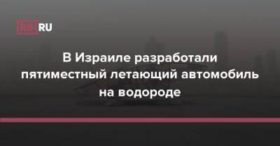 В Израиле разработали пятиместный летающий автомобиль на водороде - rb.ru - Израиль