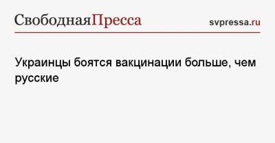 Украинцы боятся вакцинации больше, чем русские - svpressa.ru - Россия - Украина
