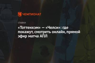 «Тоттенхэм» — «Челси»: где покажут, смотреть онлайн, прямой эфир матча АПЛ - cryptos.tv - Англия