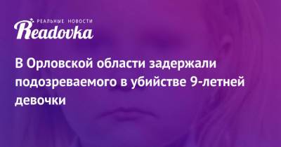 В Орловской области задержали подозреваемого в убийстве 9-летней девочки - readovka.news - Орловская обл.