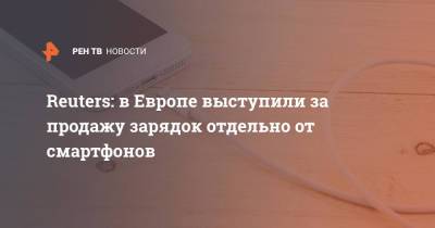 Reuters: в Европе выступили за продажу зарядок отдельно от смартфонов - ren.tv - Брюссель