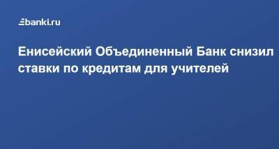 Енисейский Объединенный Банк снизил ставки по кредитам для учителей - smartmoney.one