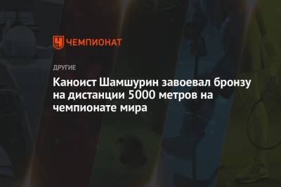 Каноист Шамшурин завоевал бронзу на дистанции 5000 метров на чемпионате мира - championat.com - Венгрия - Дания - Копенгаген