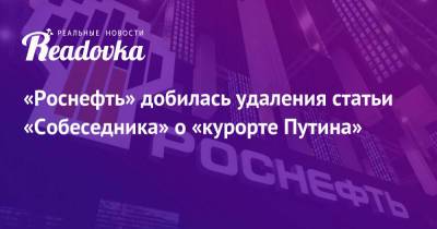 Владимир Путин - Игорь Сечин - «Роснефть» добилась удаления статьи «Собеседника» о «курорте Путина» - readovka.ru - Москва - Россия - респ. Адыгея
