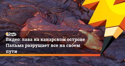 Видео: лава на канарском острове Пальма разрушает все на своем пути - ridus.ru