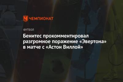 Рафаэль Бенитес - Бенитес прокомментировал разгромное поражение «Эвертона» в матче с «Астон Виллой» - championat.com