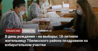 В день рождения - на выборы: 18-летнюю жительницу Тбилисского района поздравили на избирательном участке - kubnews.ru - Краснодарский край - район Тбилисский