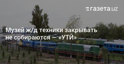 Музей ж/д техники закрывать не собираются — «УТЙ» - gazeta.uz - Узбекистан - Ташкент