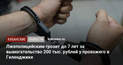 Лжеполицейским грозит до 7 лет за вымогательство 200 тыс. рублей у прохожего в Геленджике - kubnews.ru - Россия - Краснодарский край - Краснодар - Геленджик