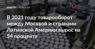 В 2021 году товарооборот между Москвой и странами Латинской Америки вырос на 54 процента - mos.ru - Москва