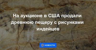 На аукционе в США продали древнюю пещеру с рисунками индейцев - news.mail.ru - США - штат Миссури