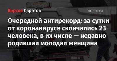 Очередной антирекорд: за сутки от коронавируса в Саратовской области скончались 23 человека, в их числе — 23-летняя недавно родившая девушка - nversia.ru - Саратовская обл.