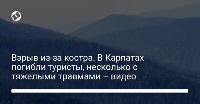 Взрыв у костра. В Карпатах погибли туристы, несколько с травмами, один "тяжелый" - liga.net - Украина