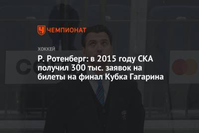 Роман Ротенберг - Дмитрий Сторожев - Р. Ротенберг: в 2015 году СКА получил 300 тыс. заявок на билеты на финал Кубка Гагарина - championat.com