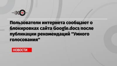 Алексей Навальный - Пользователи интернета сообщают о блокировках сайта Google.docs после публикации рекомендаций «Умного голосования» - echo.msk.ru