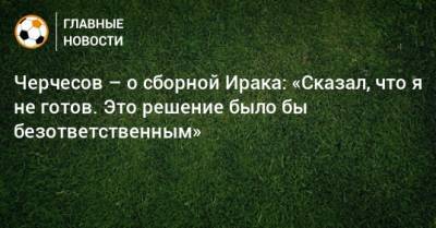 Станислав Черчесов - Черчесов – о сборной Ирака: «Сказал, что я не готов. Это решение было бы безответственным» - bombardir.ru - Россия - Ирак