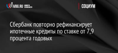 Сбербанк повторно рефинансирует ипотечные кредиты по ставке от 7,9 процента годовых - ivbg.ru - Россия - Украина