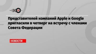 Алексей Навальный - Представителей компаний Apple и Google пригласили в четверг на встречу с членами Совета Федерации - smartmoney.one