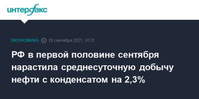РФ в первой половине сентября нарастила среднесуточную добычу нефти с конденсатом на 2,3% - interfax.ru - Москва - Россия