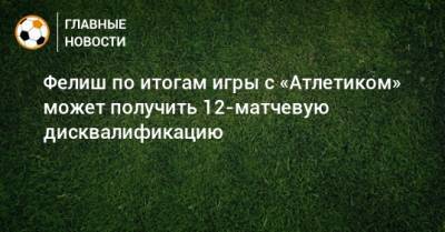 Хесус Хиль Мансано - Фелиш по итогам игры с «Атлетиком» может получить 12-матчевую дисквалификацию - bombardir.ru