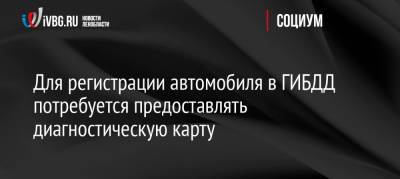 Для регистрации автомобиля в ГИБДД потребуется предоставлять диагностическую карту - ivbg.ru - Россия - Украина