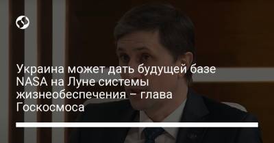 Украина может дать будущей базе NASA на Луне системы жизнеобеспечения – глава Госкосмоса - liga.net - США - Украина