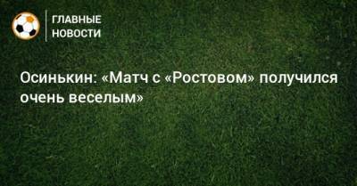 Игорь Осинькин - Осинькин: «Матч с «Ростовом» получился очень веселым» - bombardir.ru