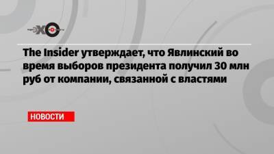 Григорий Явлинский - The Insider утверждает, что Явлинский во время выборов президента получил 30 млн руб от компании, связанной с властями - echo.msk.ru