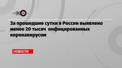 За прошедшие сутки в России выявлено менее 20 тысяч инфицированных коронавирусом - echo.msk.ru - Москва - Россия - Санкт-Петербург - Московская обл. - респ. Алтай - респ.Бурятия