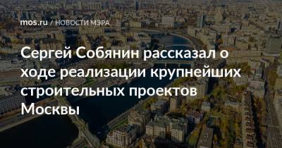 Сергей Собянин - Сергей Собянин рассказал о ходе реализации крупнейших строительных проектов Москвы - mos.ru - Москва - Строительство