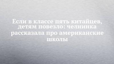 Если в классе пять китайцев, детям повезло: челнинка рассказала про американские школы - chelny-izvest.ru - США - Набережные Челны