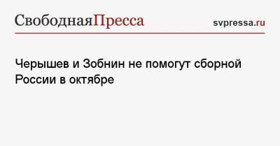 Роман Зобнин - Денис Черышев - Валерий Карпин - Черышев и Зобнин не помогут сборной России в октябре - svpressa.ru - Россия
