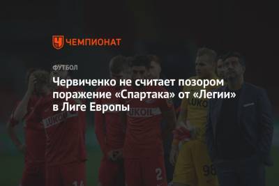Андрей Червиченко - Червиченко не считает позором поражение «Спартака» от «Легии» в Лиге Европы - championat.com