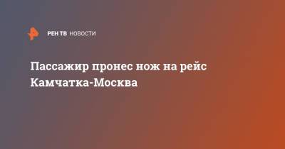 Пассажир пронес нож на рейс Камчатка-Москва - ren.tv - Москва - Россия - Петропавловск-Камчатский