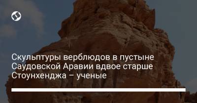 Скульптуры верблюдов в пустыне Саудовской Аравии вдвое старше Стоунхенджа – ученые - liga.net - Украина - Саудовская Аравия