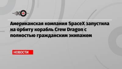 Американская компания SpaceX запустила на орбиту корабль Crew Dragon с полностью гражданским экипажем - echo.msk.ru - США