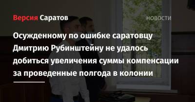Осужденному по ошибке саратовцу Дмитрию Рубинштейну не удалось добиться увеличения суммы компенсации за проведенные полгода в колонии - nversia.ru - Россия - Саратовская обл. - Саратов